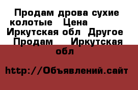 Продам дрова сухие колотые › Цена ­ 4 500 - Иркутская обл. Другое » Продам   . Иркутская обл.